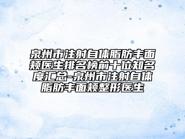 泉州市注射自體脂肪豐面頰醫(yī)生排名榜前十位知名度匯總-泉州市注射自體脂肪豐面頰整形醫(yī)生