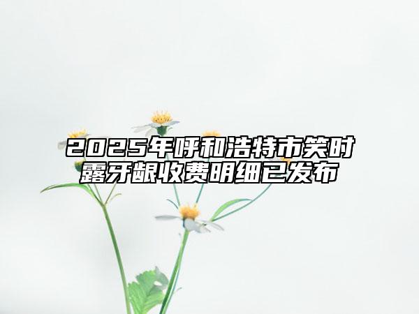 2025年呼和浩特市笑時(shí)露牙齦收費(fèi)明細(xì)已發(fā)布