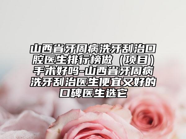 山西省牙周病洗牙刮治口腔醫(yī)生排行榜做（項(xiàng)目）手術(shù)好嗎-山西省牙周病洗牙刮治醫(yī)生便宜又好的口碑醫(yī)生選它