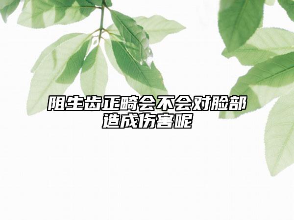 阻生齒正畸會不會對臉部造成傷害呢