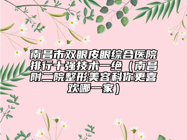 南昌市雙眼皮眼綜合醫(yī)院排行十強技術一絕（南昌附二院整形美容科你更喜歡哪一家）