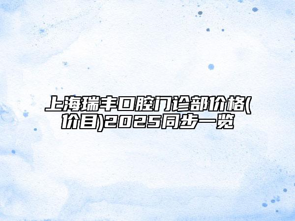 上海瑞豐口腔門(mén)診部?jī)r(jià)格(價(jià)目)2025同步一覽