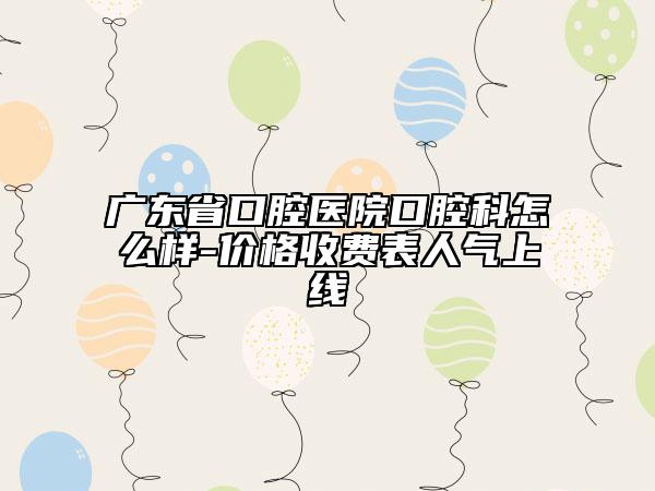 廣東省口腔醫(yī)院口腔科怎么樣-價(jià)格收費(fèi)表人氣上線