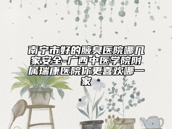 南寧市好的腋臭醫(yī)院哪幾家安全-廣西中醫(yī)學(xué)院附屬瑞康醫(yī)院你更喜歡哪一家