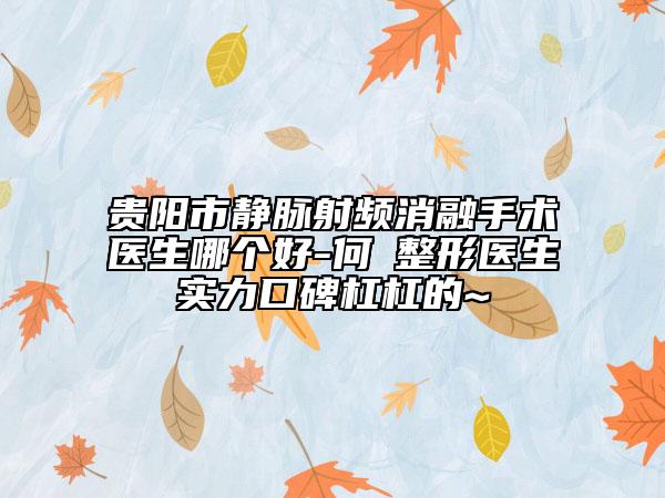 貴陽市靜脈射頻消融手術(shù)醫(yī)生哪個(gè)好-何嫏整形醫(yī)生實(shí)力口碑杠杠的~