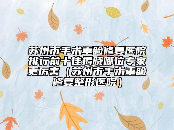 蘇州市手術重瞼修復醫(yī)院排行前十佳揭曉哪位專家更厲害（蘇州市手術重瞼修復整形醫(yī)院）