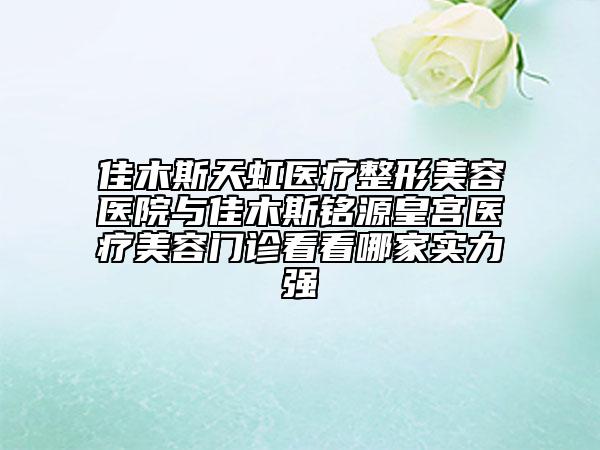 佳木斯天虹醫(yī)療整形美容醫(yī)院與佳木斯銘源皇宮醫(yī)療美容門診看看哪家實(shí)力強(qiáng)