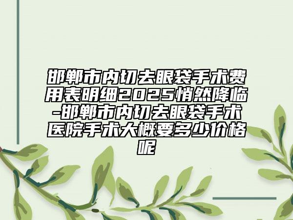 邯鄲市內(nèi)切去眼袋手術(shù)費(fèi)用表明細(xì)2025悄然降臨-邯鄲市內(nèi)切去眼袋手術(shù)醫(yī)院手術(shù)大概要多少價(jià)格呢