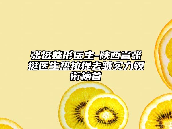 張挺整形醫(yī)生-陜西省張挺醫(yī)生熱拉提去皺實力領銜榜首