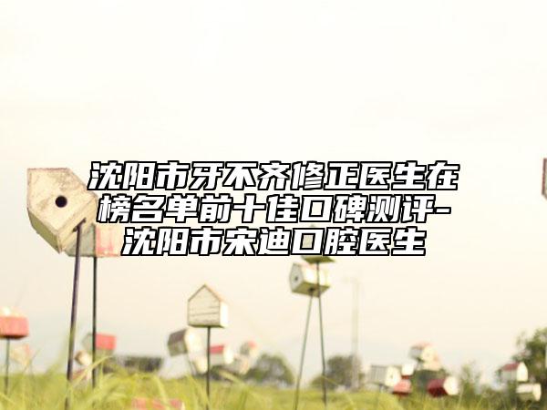 沈陽(yáng)市牙不齊修正醫(yī)生在榜名單前十佳口碑測(cè)評(píng)-沈陽(yáng)市宋迪口腔醫(yī)生