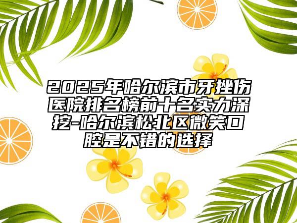 2025年哈爾濱市牙挫傷醫(yī)院排名榜前十名實力深挖-哈爾濱松北區(qū)微笑口腔是不錯的選擇