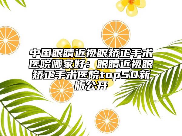 中國眼睛近視眼矯正手術(shù)醫(yī)院哪家好：眼睛近視眼矯正手術(shù)醫(yī)院top50新版公開