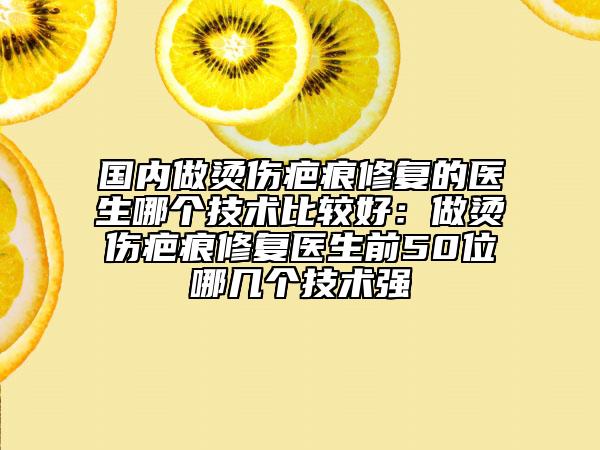 國內(nèi)做燙傷疤痕修復(fù)的醫(yī)生哪個技術(shù)比較好：做燙傷疤痕修復(fù)醫(yī)生前50位哪幾個技術(shù)強