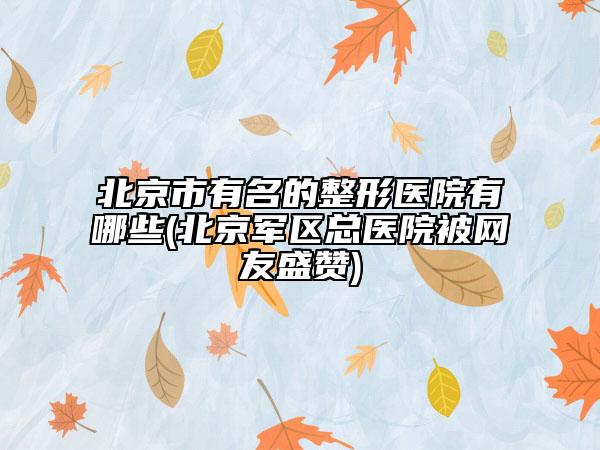 北京市有名的整形醫(yī)院有哪些(北京軍區(qū)總醫(yī)院被網(wǎng)友盛贊)