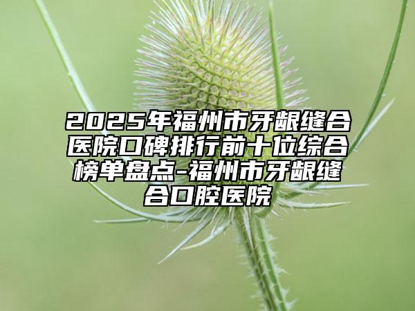 2025年福州市牙齦縫合醫(yī)院口碑排行前十位綜合榜單盤點-福州市牙齦縫合口腔醫(yī)院