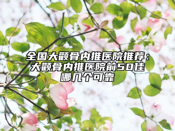全國大顴骨內(nèi)推醫(yī)院推薦：大顴骨內(nèi)推醫(yī)院前50佳哪幾個(gè)可靠