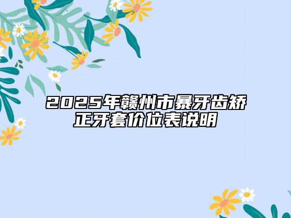 2025年贛州市暴牙齒矯正牙套價(jià)位表說明