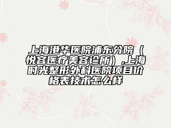 上海港華醫(yī)院浦東分院（悅?cè)葆t(yī)療美容診所）,上海時(shí)光整形外科醫(yī)院項(xiàng)目?jī)r(jià)格表技術(shù)怎么樣