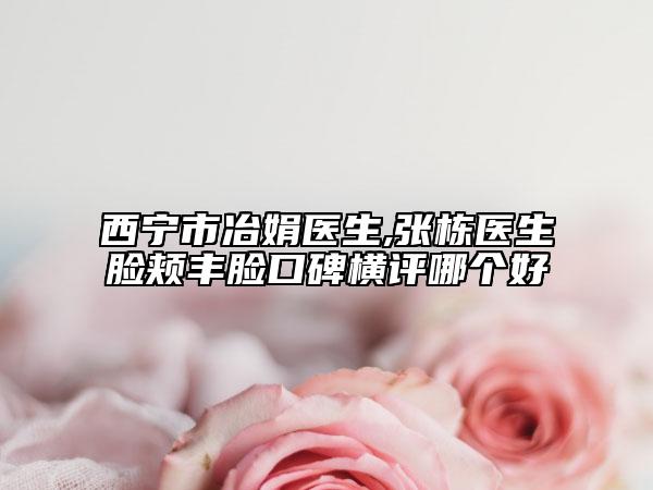 西寧市冶娟醫(yī)生,張棟醫(yī)生臉頰豐臉口碑橫評哪個好