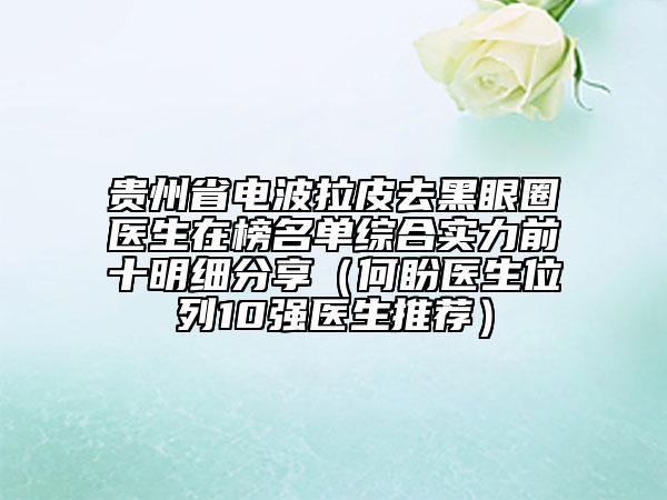 貴州省電波拉皮去黑眼圈醫(yī)生在榜名單綜合實力前十明細(xì)分享（何盼醫(yī)生位列10強(qiáng)醫(yī)生推薦）