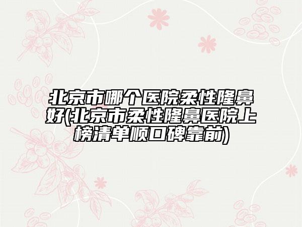 北京市哪個醫(yī)院柔性隆鼻好(北京市柔性隆鼻醫(yī)院上榜清單順口碑靠前)