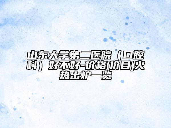 山東大學(xué)第二醫(yī)院（口腔科）好不好-價(jià)格(價(jià)目)火熱出爐一覽