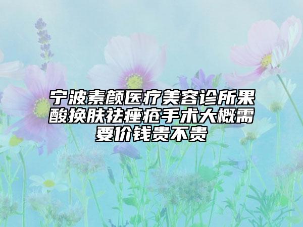 寧波素顏醫(yī)療美容診所果酸換膚祛痤瘡手術(shù)大概需要價(jià)錢貴不貴