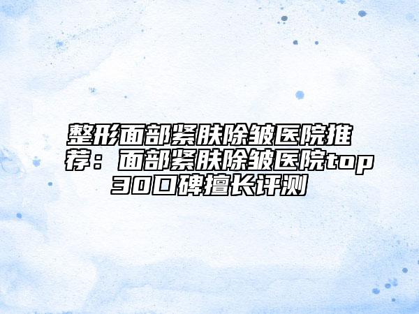 整形面部緊膚除皺醫(yī)院推薦：面部緊膚除皺醫(yī)院top30口碑擅長評測