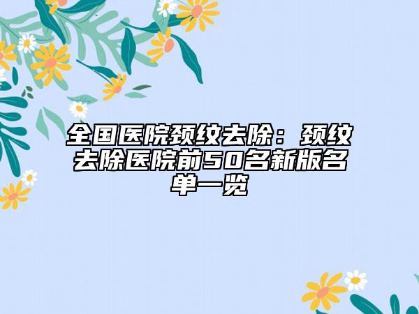 全國(guó)醫(yī)院頸紋去除：頸紋去除醫(yī)院前50名新版名單一覽