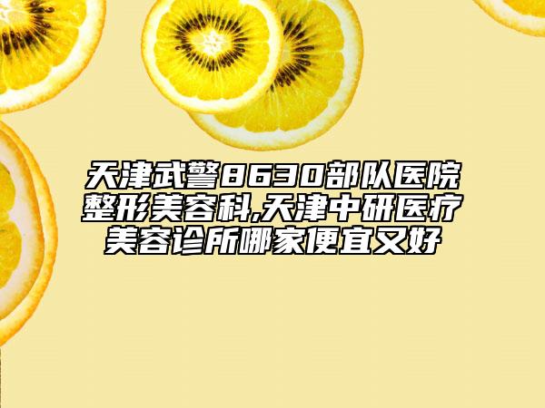 天津武警8630部隊醫(yī)院整形美容科,天津中研醫(yī)療美容診所哪家便宜又好