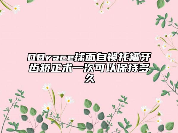 OBrace球面自鎖托槽牙齒矯正術(shù)一次可以保持多久
