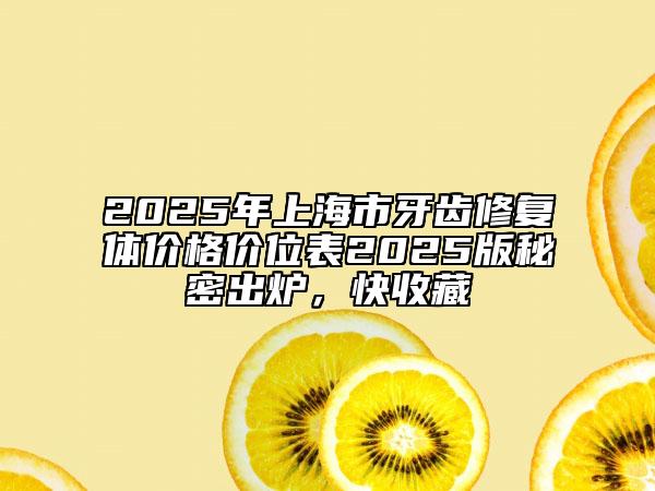 2025年上海市牙齒修復(fù)體價格價位表2025版秘密出爐，快收藏
