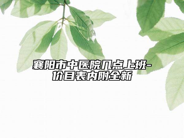 襄陽市中醫(yī)院幾點上班-價目表內(nèi)附全新