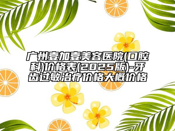 廣州壹加壹美容醫(yī)院(口腔科)價格表(2025版)-牙齒過敏治療價格大概價格