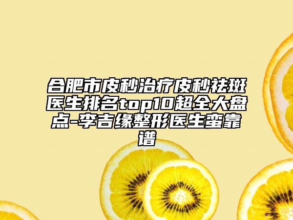 合肥市皮秒治療皮秒祛斑醫(yī)生排名top10超全大盤(pán)點(diǎn)-李吉緣整形醫(yī)生蠻靠譜