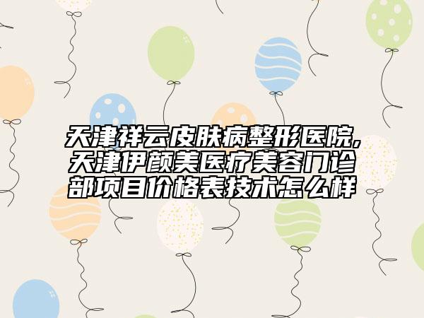 天津祥云皮膚病整形醫(yī)院,天津伊顏美醫(yī)療美容門診部項(xiàng)目?jī)r(jià)格表技術(shù)怎么樣
