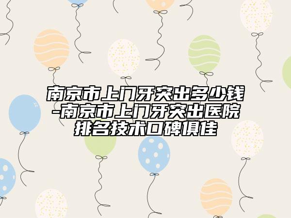南京市上門牙突出多少錢-南京市上門牙突出醫(yī)院排名技術(shù)口碑俱佳