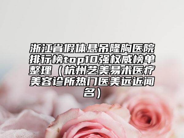 浙江省假體懸吊隆胸醫(yī)院排行榜top10強(qiáng)權(quán)威榜單整理（杭州藝美易術(shù)醫(yī)療美容診所熱門醫(yī)美遠(yuǎn)近聞名）