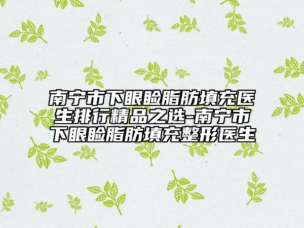 南寧市下眼瞼脂肪填充醫(yī)生排行精品之選-南寧市下眼瞼脂肪填充整形醫(yī)生