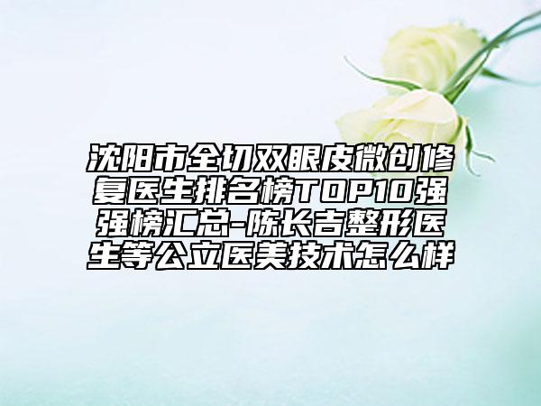 沈陽市全切雙眼皮微創(chuàng)修復(fù)醫(yī)生排名榜TOP10強強榜匯總-陳長吉整形醫(yī)生等公立醫(yī)美技術(shù)怎么樣