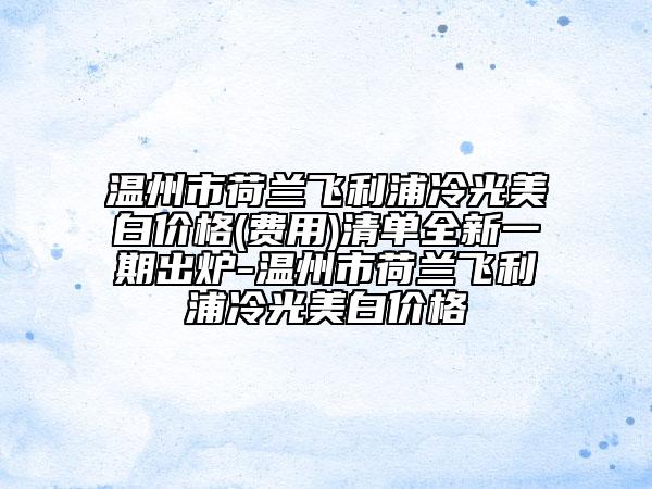 溫州市荷蘭飛利浦冷光美白價格(費用)清單全新一期出爐-溫州市荷蘭飛利浦冷光美白價格