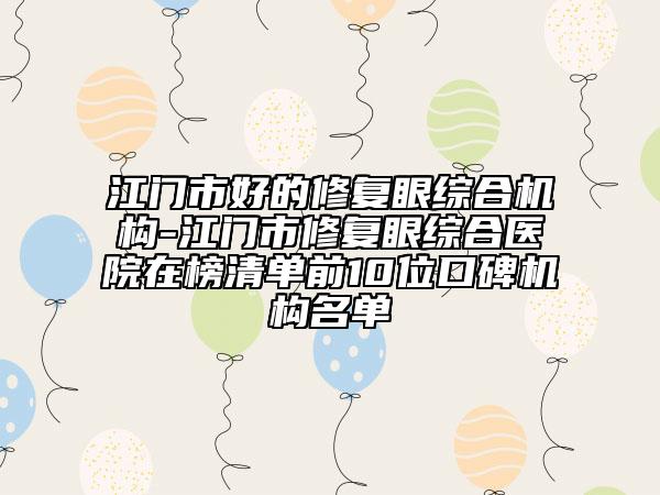 江門市好的修復眼綜合機構(gòu)-江門市修復眼綜合醫(yī)院在榜清單前10位口碑機構(gòu)名單