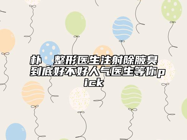 樸烍皥整形醫(yī)生注射除腋臭到底好不好人氣醫(yī)生等你pick