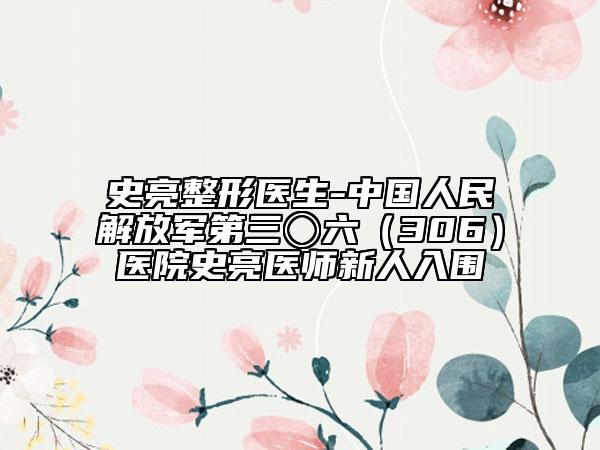 史亮整形醫(yī)生-中國(guó)人民解放軍第三〇六（306）醫(yī)院史亮醫(yī)師新人入圍