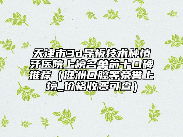 天津市3d導板技術種植牙醫(yī)院上榜名單前十口碑推薦（健洲口腔等榮譽上榜_價格收費可查）