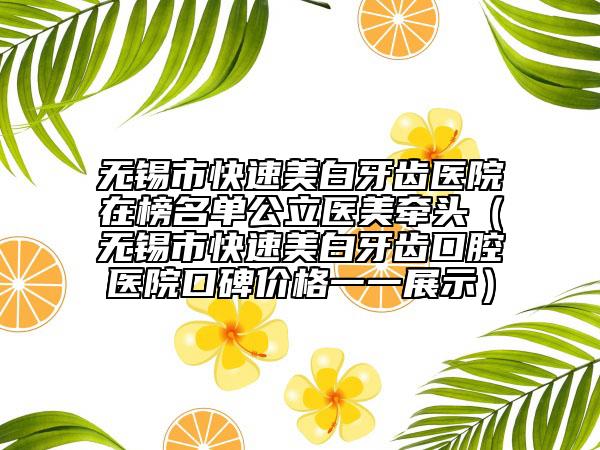 無錫市快速美白牙齒醫(yī)院在榜名單公立醫(yī)美牽頭（無錫市快速美白牙齒口腔醫(yī)院口碑價格一一展示）