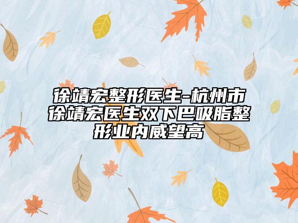 徐靖宏整形醫(yī)生-杭州市徐靖宏醫(yī)生雙下巴吸脂整形業(yè)內(nèi)威望高