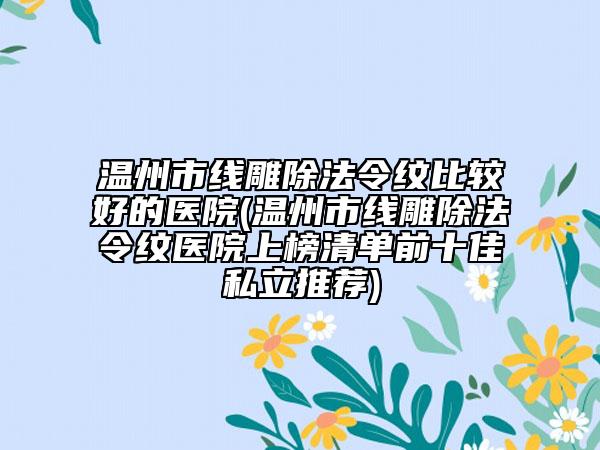 溫州市線雕除法令紋比較好的醫(yī)院(溫州市線雕除法令紋醫(yī)院上榜清單前十佳私立推薦)