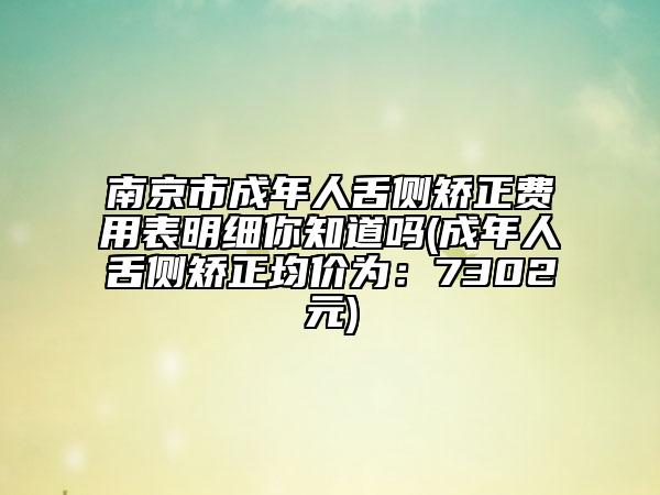 南京市成年人舌側(cè)矯正費用表明細你知道嗎(成年人舌側(cè)矯正均價為：7302元)