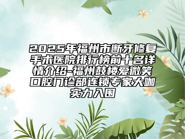 2025年福州市斷牙修復(fù)手術(shù)醫(yī)院排行榜前十名詳情介紹-福州鼓樓愛微笑口腔門診部連鎖專家大咖實(shí)力入圍